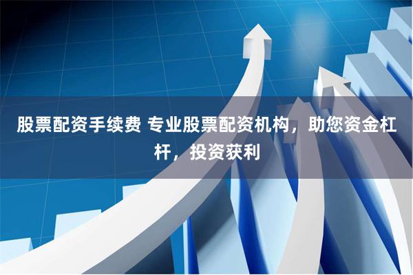 股票配资手续费 专业股票配资机构，助您资金杠杆，投资获利