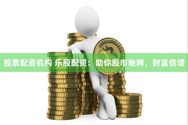股票配资机构 乐股配资:助你股市驰骋,财富倍增
