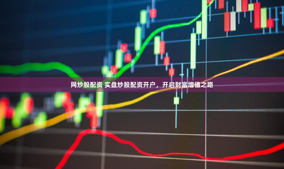 网炒股配资 实盘炒股配资开户，开启财富增值之路