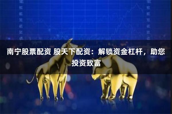南宁股票配资 股天下配资:解锁资金杠杆,助您投资致富