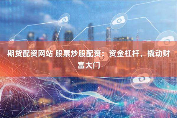 期货配资网站 股票炒股配资:资金杠杆,撬动财富大门