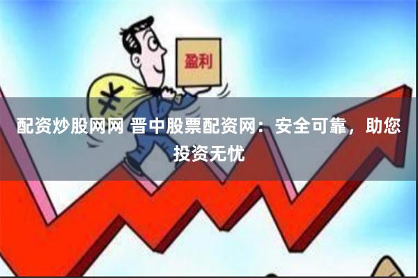 配资炒股网网 晋中股票配资网：安全可靠，助您投资无忧