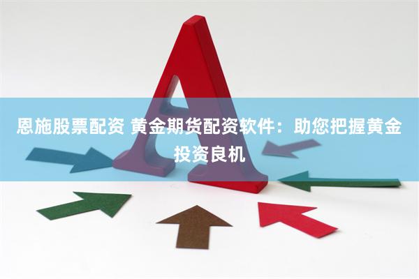 恩施股票配资 黄金期货配资软件：助您把握黄金投资良机