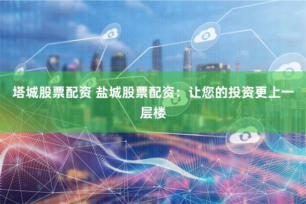 塔城股票配资 盐城股票配资:让您的投资更上一层楼