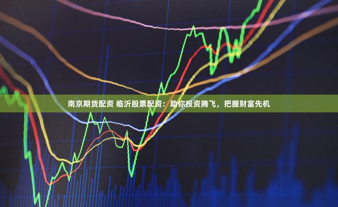 南京期货配资 临沂股票配资:助你投资腾飞,把握财富先机