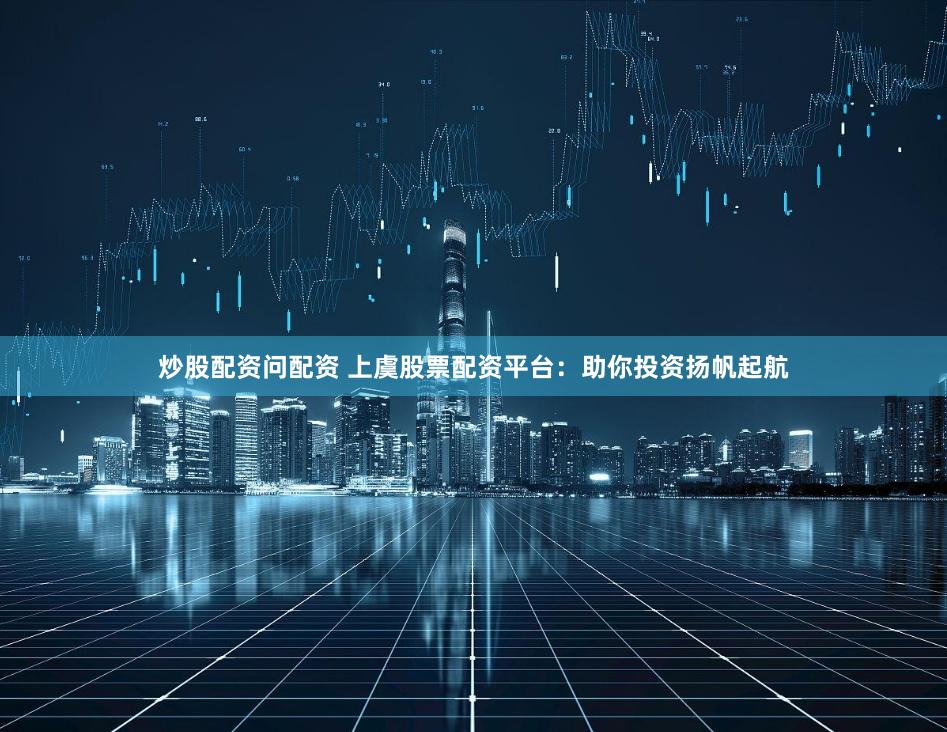 炒股配资问配资 上虞股票配资平台：助你投资扬帆起航
