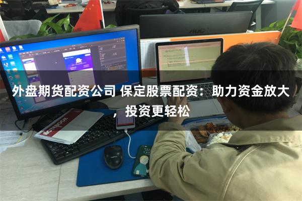 外盘期货配资公司 保定股票配资：助力资金放大，投资更轻松