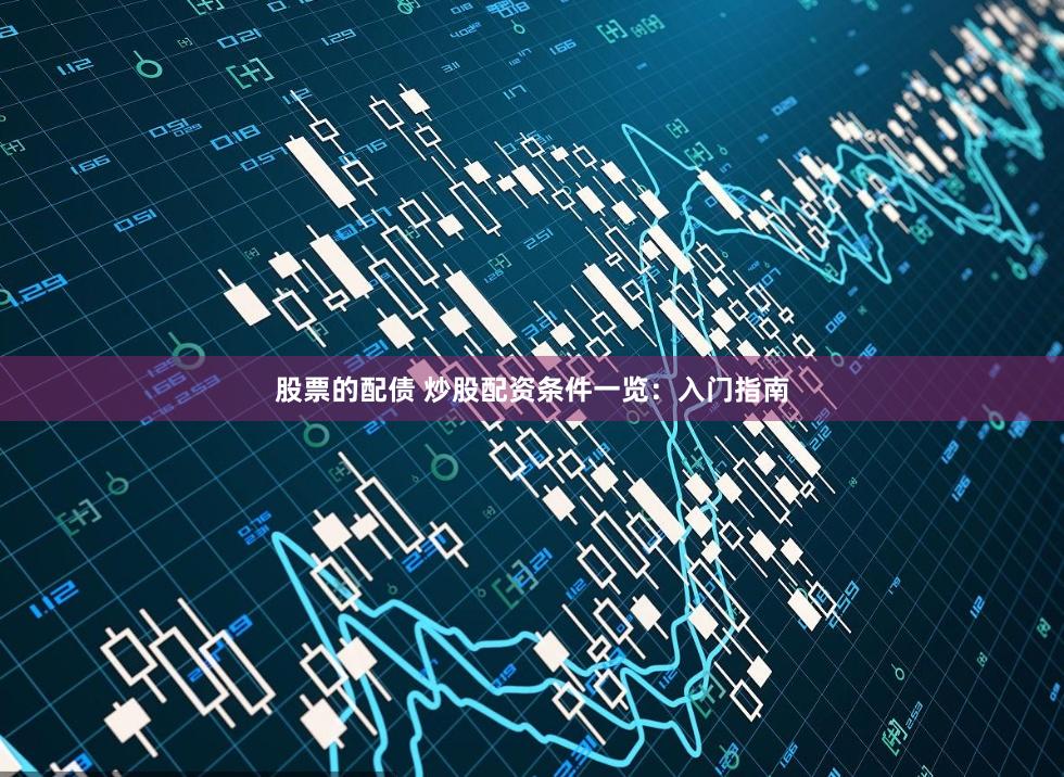 股票的配债 炒股配资条件一览：入门指南