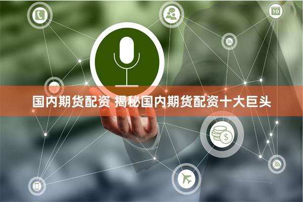 国内期货配资 揭秘国内期货配资十大巨头