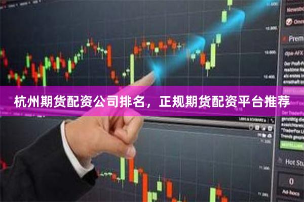 杭州期货配资公司排名，正规期货配资平台推荐
