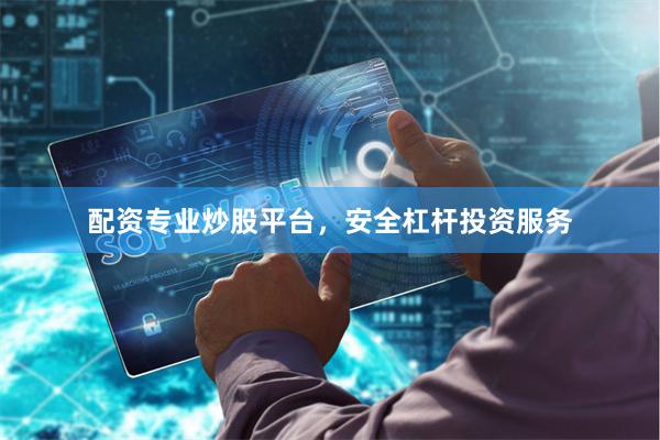 配资专业炒股平台，安全杠杆投资服务