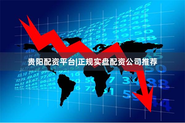 贵阳配资平台|正规实盘配资公司推荐