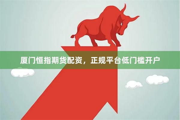 厦门恒指期货配资，正规平台低门槛开户