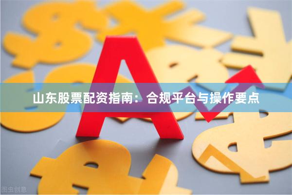 山东股票配资指南：合规平台与操作要点